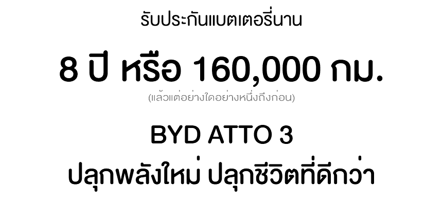  รับประกันแบตเตอรี่นาน 8 ปี หรือ 160,000 กม. (แล้วแต่อย่างใดอย่างหนึ่งถึงก่อน) BYD ATTO 3 ปลุกพลังใหม่ ปลุกชีวิตที่ดีกว่า